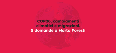 Cop26, cambiamenti climatici e migrazioni. 5 domande a Marta Foresti